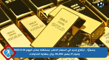 رسميًا.. ارتفاع جديد في أسعار الذهب بسلطنة عمان اليوم 20-8-2025 وعيار 21 يصل 36,200 ريال بنهاية التداولات
